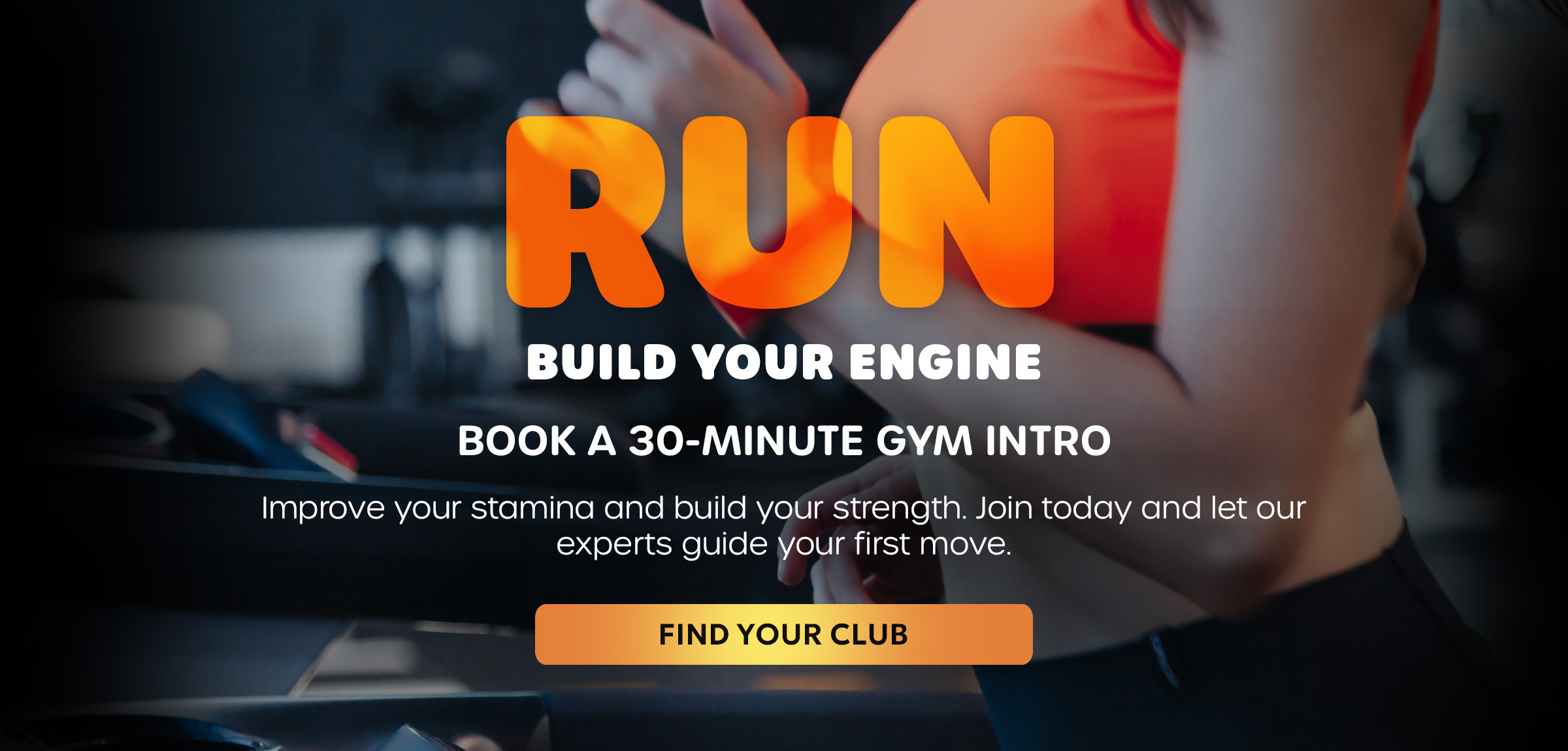 RUN: BUILD YOUR ENGINE. BOOK A 30-MINUTE GYM INTRO. Improve your stamina and build your strength.
